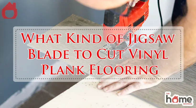 What Kind of Jigsaw Blade to Cut Vinyl Plank Flooring-Fi